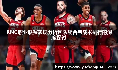 RNG职业联赛表现分析团队配合与战术执行的深度探讨