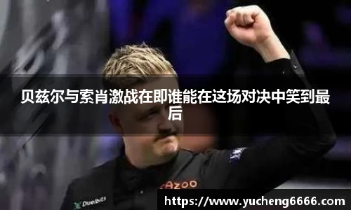 贝兹尔与索肖激战在即谁能在这场对决中笑到最后
