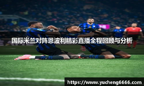国际米兰对阵恩波利精彩直播全程回顾与分析