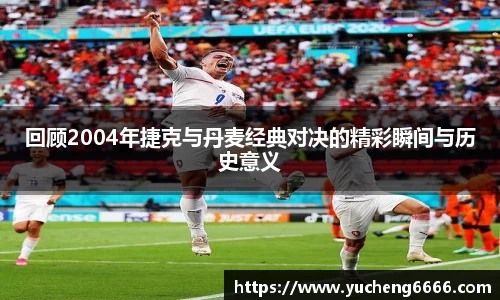 回顾2004年捷克与丹麦经典对决的精彩瞬间与历史意义
