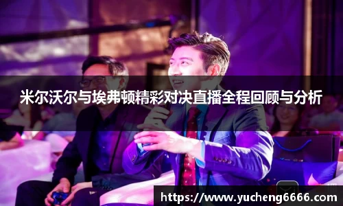 米尔沃尔与埃弗顿精彩对决直播全程回顾与分析
