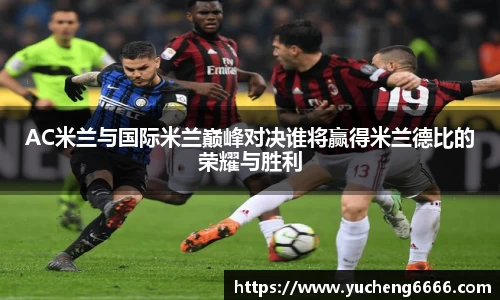 AC米兰与国际米兰巅峰对决谁将赢得米兰德比的荣耀与胜利