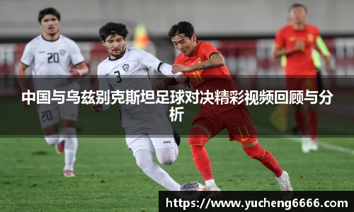 中国与乌兹别克斯坦足球对决精彩视频回顾与分析