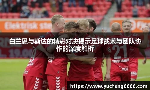 白兰恩与斯达的精彩对决揭示足球战术与团队协作的深度解析