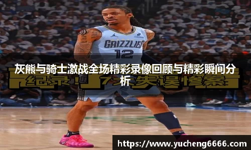 灰熊与骑士激战全场精彩录像回顾与精彩瞬间分析