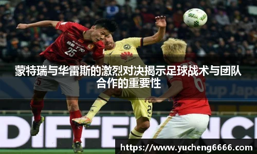 蒙特瑞与华雷斯的激烈对决揭示足球战术与团队合作的重要性