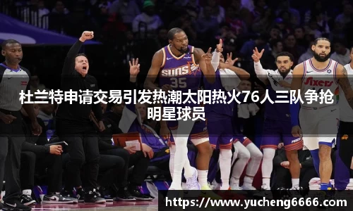 杜兰特申请交易引发热潮太阳热火76人三队争抢明星球员
