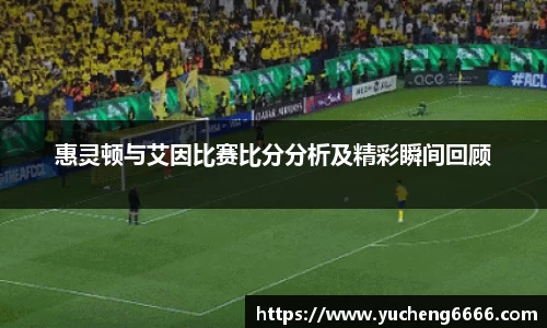 惠灵顿与艾因比赛比分分析及精彩瞬间回顾
