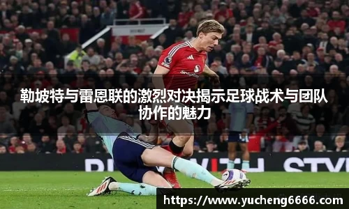 勒坡特与雷恩联的激烈对决揭示足球战术与团队协作的魅力