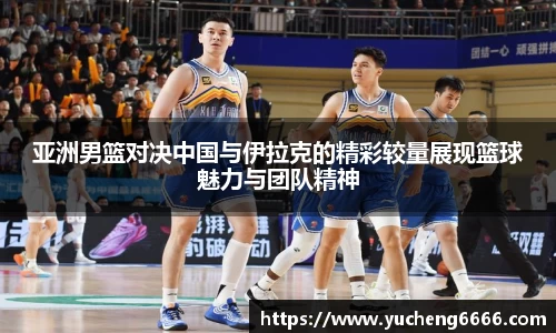 亚洲男篮对决中国与伊拉克的精彩较量展现篮球魅力与团队精神