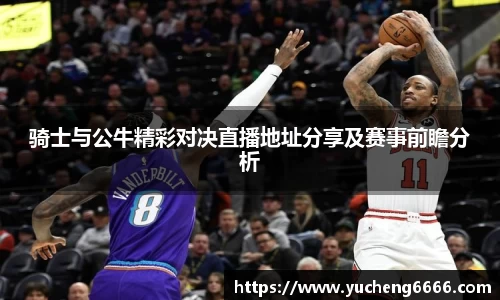 骑士与公牛精彩对决直播地址分享及赛事前瞻分析