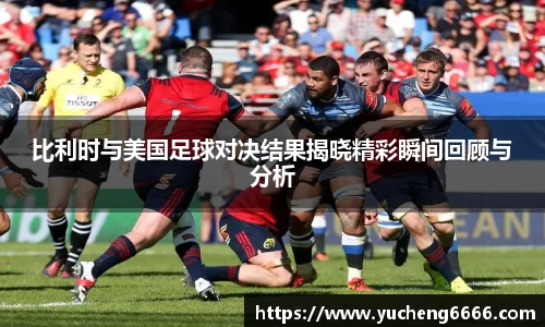 比利时与美国足球对决结果揭晓精彩瞬间回顾与分析