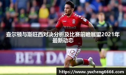 查尔顿与斯旺西对决分析及比赛前瞻展望2021年最新动态